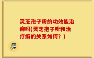 灵芝孢子粉的功效能治癣吗(灵芝孢子粉和治疗癣的关系如何？)