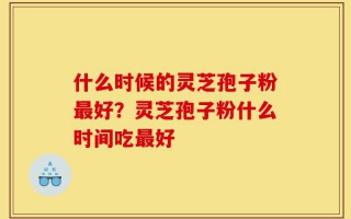 什么时候的灵芝孢子粉最好？灵芝孢子粉什么时间吃最好