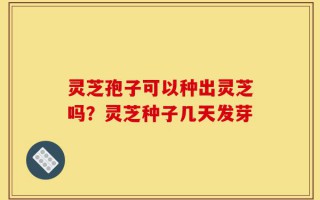 灵芝孢子可以种出灵芝吗？灵芝种子几天发芽