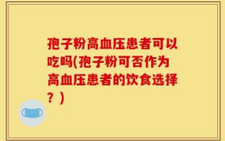 孢子粉高血压患者可以吃吗(孢子粉可否作为高血压患者的饮食选择？)