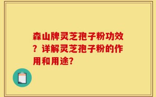 森山牌灵芝孢子粉功效？详解灵芝孢子粉的作用和用途？