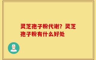 灵芝孢子粉代谢？灵芝孢子粉有什么好处