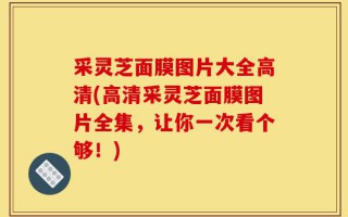 采灵芝面膜图片大全高清(高清采灵芝面膜图片全集，让你一次看个够！)