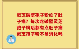 灵芝破壁孢子粉吃了肚子痛？每次吃破壁灵芝孢子粉后都有点肚子痛灵芝孢子粉不易消化吗