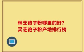 林芝孢子粉哪里的好？灵芝孢子粉产地排行榜