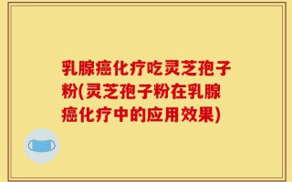 乳腺癌化疗吃灵芝孢子粉(灵芝孢子粉在乳腺癌化疗中的应用效果)