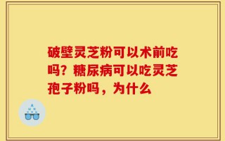 破壁灵芝粉可以术前吃吗？糖尿病可以吃灵芝孢子粉吗，为什么