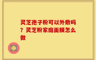 灵芝孢子粉可以外敷吗？灵芝粉家庭面膜怎么做