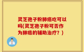 灵芝孢子粉肺癌吃可以吗(灵芝孢子粉可否作为肺癌的辅助治疗？)