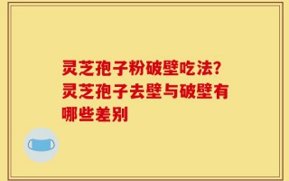 灵芝孢子粉破壁吃法？灵芝孢子去壁与破壁有哪些差别