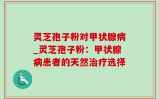 灵芝孢子粉对甲状腺病_灵芝孢子粉：甲状腺病患者的天然治疗选择