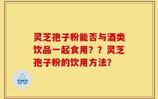 灵芝孢子粉能否与酒类饮品一起食用？？灵芝孢子粉的饮用方法？