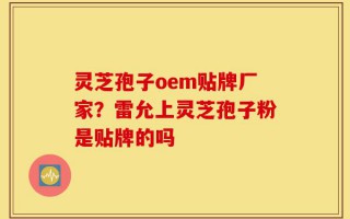 灵芝孢子oem贴牌厂家？雷允上灵芝孢子粉是贴牌的吗