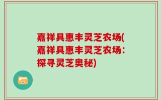 嘉祥具惠丰灵芝农场(嘉祥具惠丰灵芝农场：探寻灵芝奥秘)