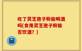 吃了灵芝孢子粉能喝酒吗(食用灵芝孢子粉能否饮酒？)