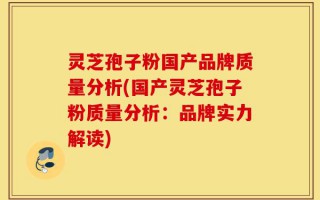 灵芝孢子粉国产品牌质量分析(国产灵芝孢子粉质量分析：品牌实力解读)