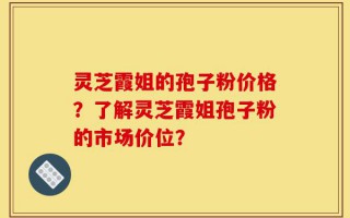 灵芝霞姐的孢子粉价格？了解灵芝霞姐孢子粉的市场价位？