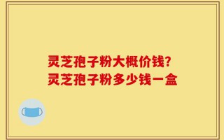 灵芝孢子粉大概价钱？灵芝孢子粉多少钱一盒