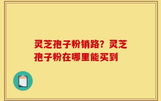 灵芝孢子粉销路？灵芝孢子粉在哪里能买到