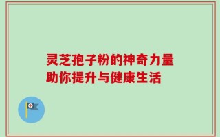 灵芝孢子粉的神奇力量助你提升与健康生活