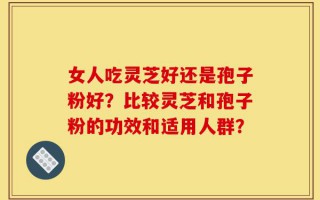 女人吃灵芝好还是孢子粉好？比较灵芝和孢子粉的功效和适用人群？