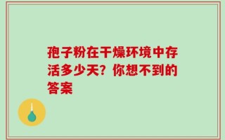 孢子粉在干燥环境中存活多少天？你想不到的答案