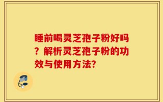 睡前喝灵芝孢子粉好吗？解析灵芝孢子粉的功效与使用方法？