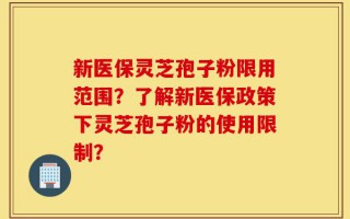 新医保灵芝孢子粉限用范围？了解新医保政策下灵芝孢子粉的使用限制？