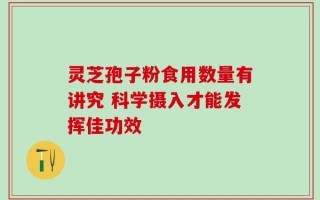 灵芝孢子粉食用数量有讲究 科学摄入才能发挥佳功效