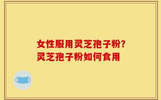 女性服用灵芝孢子粉？灵芝孢子粉如何食用