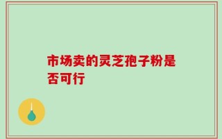 市场卖的灵芝孢子粉是否可行