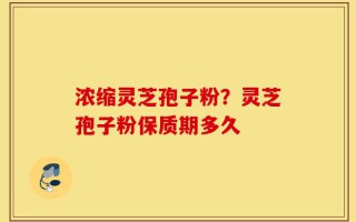 浓缩灵芝孢子粉？灵芝孢子粉保质期多久