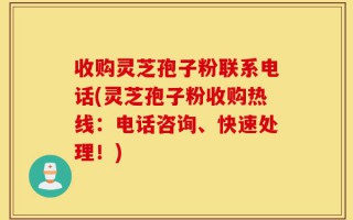 收购灵芝孢子粉联系电话(灵芝孢子粉收购热线：电话咨询、快速处理！)