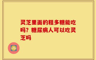 灵芝里面的粗多糖能吃吗？糖尿病人可以吃灵芝吗