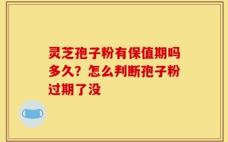 灵芝孢子粉有保值期吗多久？怎么判断孢子粉过期了没
