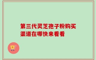 第三代灵芝孢子粉购买渠道在哪快来看看