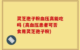 灵芝孢子粉血压高能吃吗 (高血压患者可否食用灵芝孢子粉)