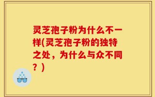 灵芝孢子粉为什么不一样(灵芝孢子粉的独特之处，为什么与众不同？)