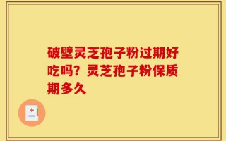 破壁灵芝孢子粉过期好吃吗？灵芝孢子粉保质期多久