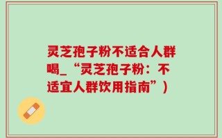灵芝孢子粉不适合人群喝_“灵芝孢子粉：不适宜人群饮用指南”)