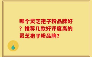 哪个灵芝孢子粉品牌好？推荐几款好评度高的灵芝孢子粉品牌？