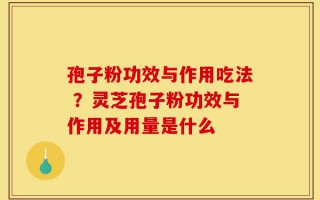 孢子粉功效与作用吃法 ？灵芝孢子粉功效与作用及用量是什么