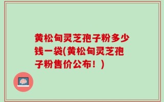 黄松甸灵芝孢子粉多少钱一袋(黄松甸灵芝孢子粉售价公布！)