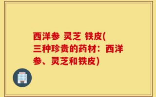 西洋参 灵芝 铁皮(三种珍贵的药材：西洋参、灵芝和铁皮)