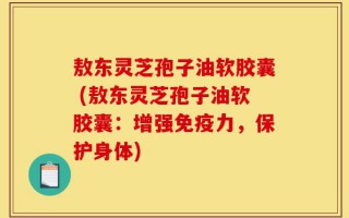 敖东灵芝孢子油软胶囊 (敖东灵芝孢子油软胶囊：增强免疫力，保护身体)