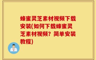 蜂蜜灵芝素材视频下载安装(如何下载蜂蜜灵芝素材视频？简单安装教程)