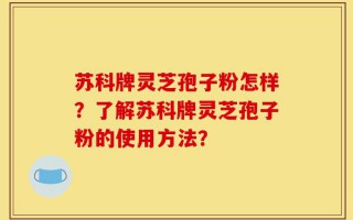 苏科牌灵芝孢子粉怎样？了解苏科牌灵芝孢子粉的使用方法？