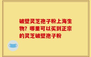 破壁灵芝孢子粉上海生物？哪里可以买到正宗的灵芝破壁孢子粉