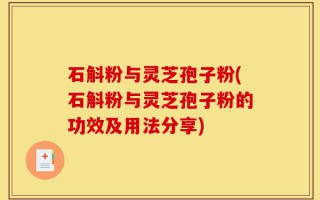 石斛粉与灵芝孢子粉(石斛粉与灵芝孢子粉的功效及用法分享)