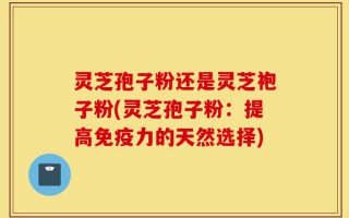灵芝孢子粉还是灵芝袍子粉(灵芝孢子粉：提高免疫力的天然选择)